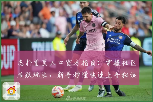 虎扑首页入口官方指南：掌握社区活跃玩法，新手秒懂快速上手秘诀