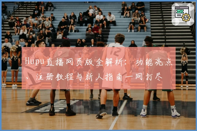 Hupu直播网页版全解析：功能亮点、注册教程与新人指南一网打尽