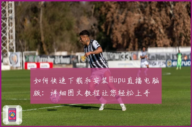 如何快速下载和安装Hupu直播电脑版:详细图文教程让您轻松上手