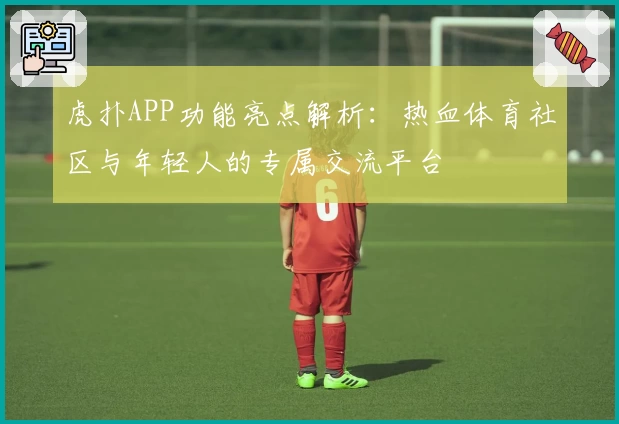 虎扑APP功能亮点解析：热血体育社区与年轻人的专属交流平台