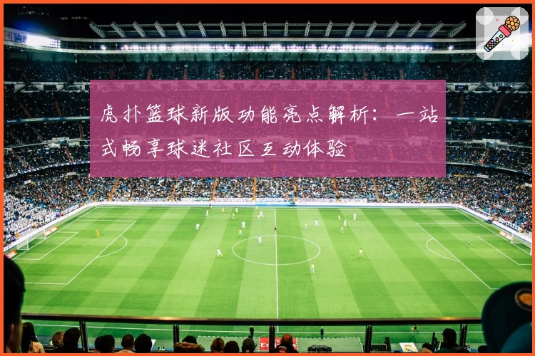 虎扑篮球新版功能亮点解析:一站式畅享球迷社区互动体验