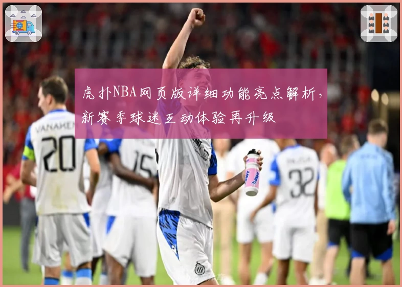 虎扑NBA网页版详细功能亮点解析，新赛季球迷互动体验再升级