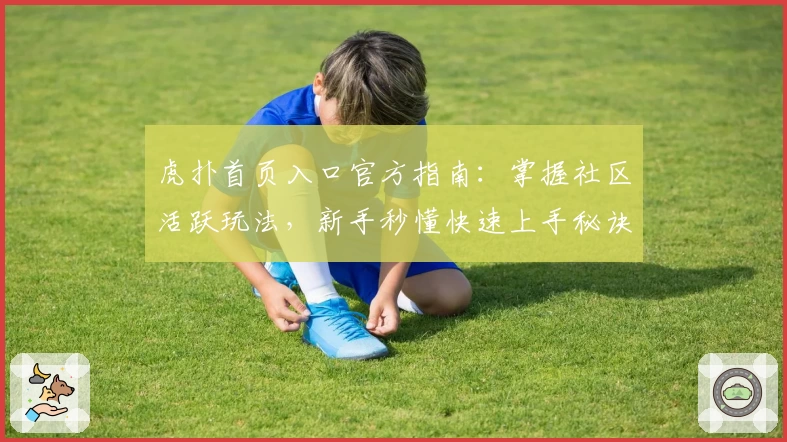 虎扑首页入口官方指南：掌握社区活跃玩法，新手秒懂快速上手秘诀