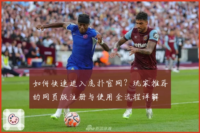 如何快速进入虎扑官网？玩家推荐的网页版注册与使用全流程详解