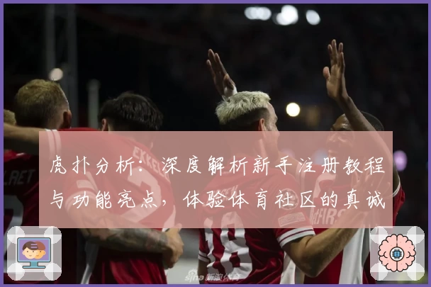 虎扑分析：深度解析新手注册教程与功能亮点，体验体育社区的真诚魅力