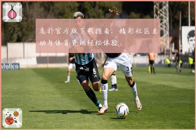 虎扑官方版下载指南:精彩社区互动与体育资讯轻松体验