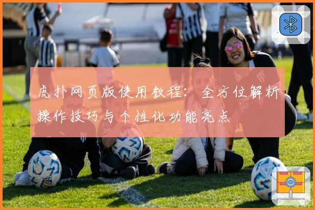 虎扑网页版使用教程:全方位解析操作技巧与个性化功能亮点