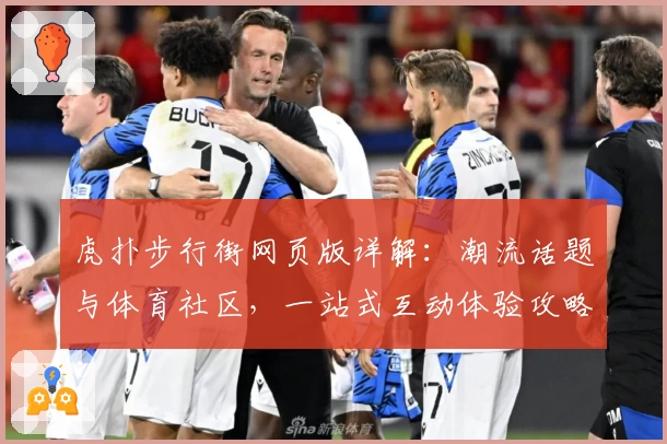 虎扑步行街网页版详解：潮流话题与体育社区，一站式互动体验攻略