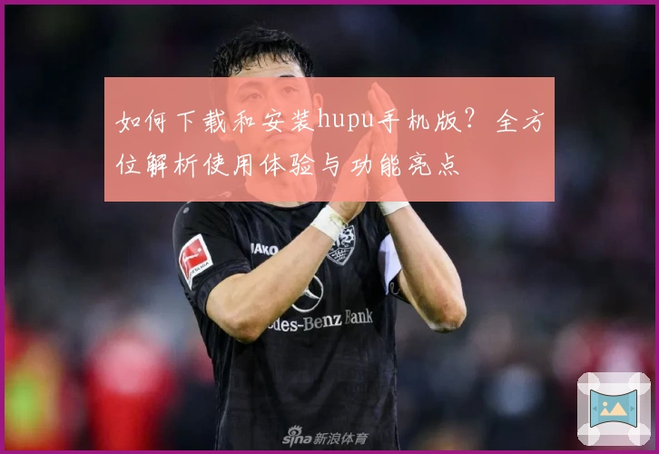 如何下载和安装hupu手机版?全方位解析使用体验与功能亮点