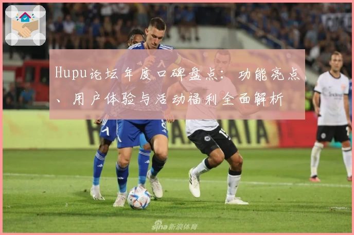 Hupu论坛年度口碑盘点:功能亮点、用户体验与活动福利全面解析