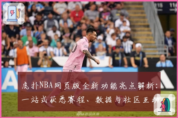 虎扑NBA网页版全新功能亮点解析：一站式获悉赛程、数据与社区互动体验