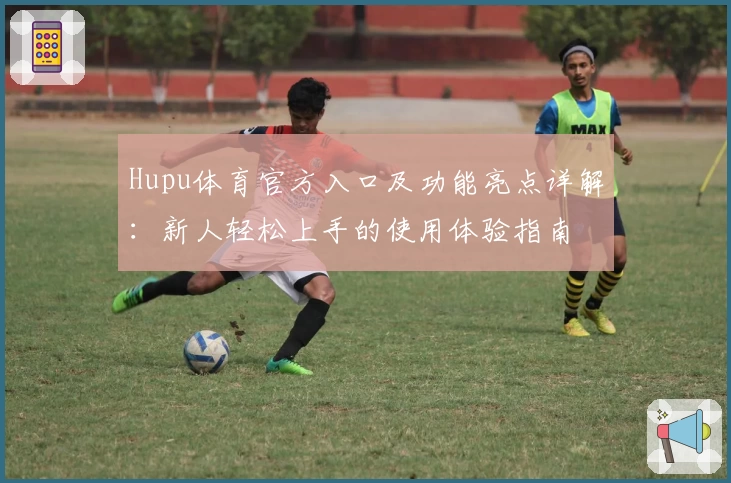 Hupu体育官方入口及功能亮点详解：新人轻松上手的使用体验指南