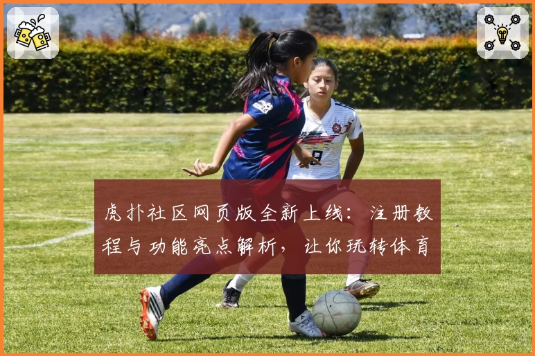 虎扑社区网页版全新上线：注册教程与功能亮点解析，让你玩转体育与潮流文化