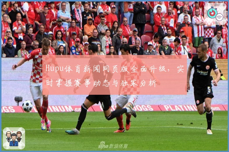 Hupu体育新闻网页版全面升级，实时掌握赛事动态与独家分析