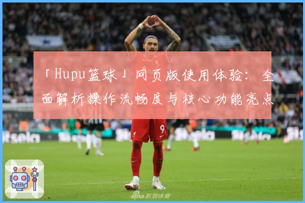 「Hupu篮球」网页版使用体验：全面解析操作流畅度与核心功能亮点